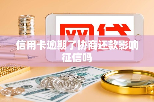 信用卡逾期了协商还款影响征信吗 信用卡逾期了协商还款影响征信吗