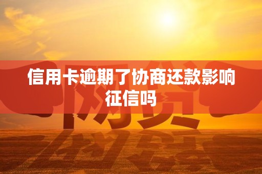 信用卡逾期了协商还款影响征信吗 信用卡逾期了协商还款影响征信吗