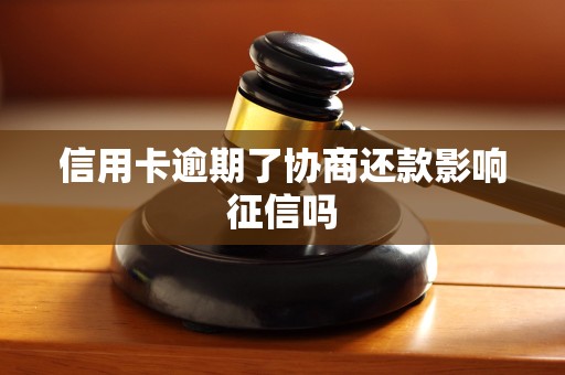 信用卡逾期了协商还款影响征信吗 信用卡逾期了协商还款影响征信吗