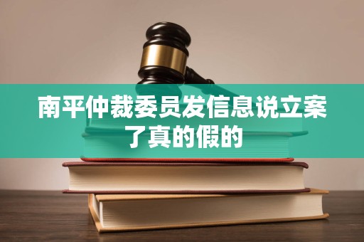 南平仲裁委员发信息说立案了真的假的