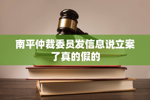南平仲裁委员发信息说立案了真的假的