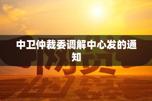 中卫仲裁委调解中心发的通知 中卫仲裁委调解中心发的通知