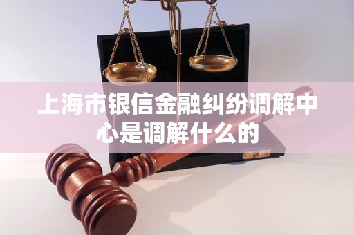 上海市银信金融纠纷调解中心是调解什么的