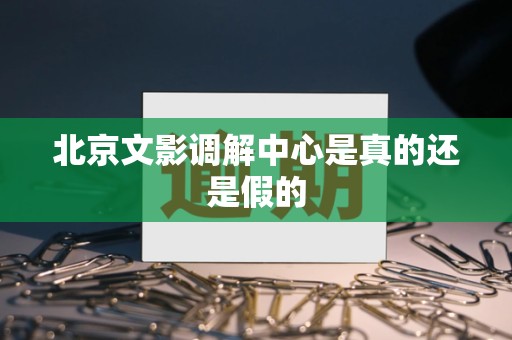 北京文影调解中心是真的还是假的 北京文影调解中心是真的还是假的