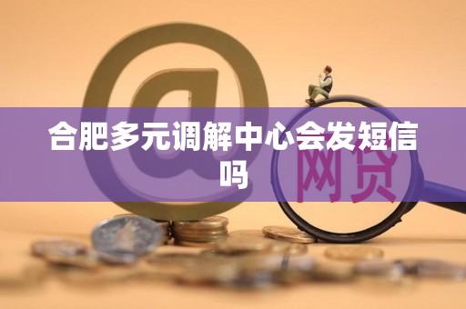 合肥多元调解中心会发短信吗