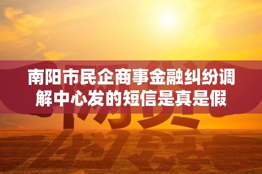 南阳市民企商事金融纠纷调解中心发的短信是真是假 南阳市民企商事金融纠纷调解中心发的短信是真是假