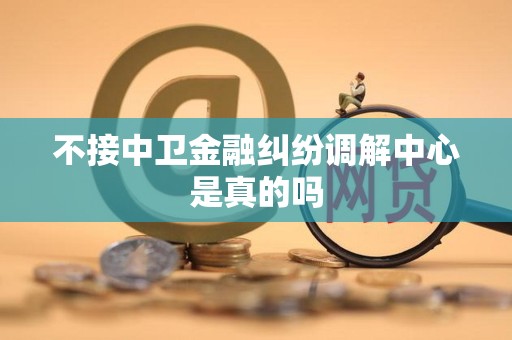 不接中卫金融纠纷调解中心是真的吗 不接中卫金融纠纷调解中心是真的吗