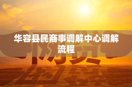 华容县民商事调解中心调解流程 华容县民商事调解中心调解流程