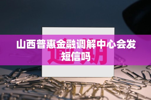 山西普惠金融调解中心会发短信吗