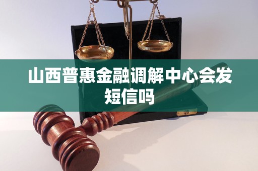 山西普惠金融调解中心会发短信吗