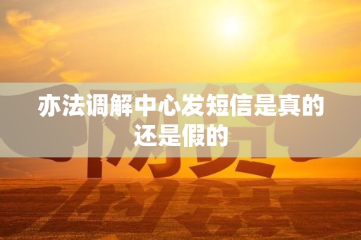亦法调解中心发短信是真的还是假的 亦法调解中心发短信是真的还是假的