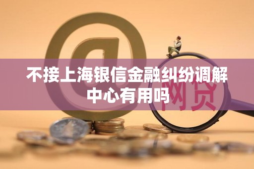 不接上海银信金融纠纷调解中心有用吗 不接上海银信金融纠纷调解中心有用吗