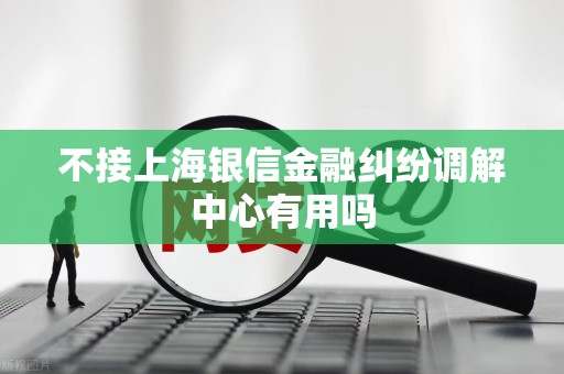 不接上海银信金融纠纷调解中心有用吗 不接上海银信金融纠纷调解中心有用吗
