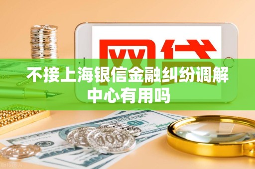 不接上海银信金融纠纷调解中心有用吗 不接上海银信金融纠纷调解中心有用吗
