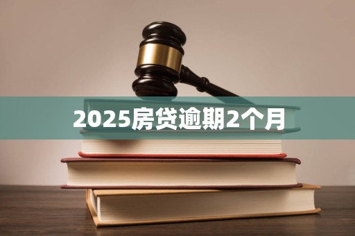2025房贷逾期2个月 2025房贷逾期2个月