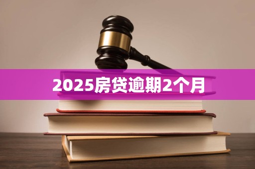 2025房贷逾期2个月 2025房贷逾期2个月