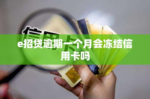 e招贷逾期一个月会冻结信用卡吗 e招贷逾期一个月会冻结信用卡吗