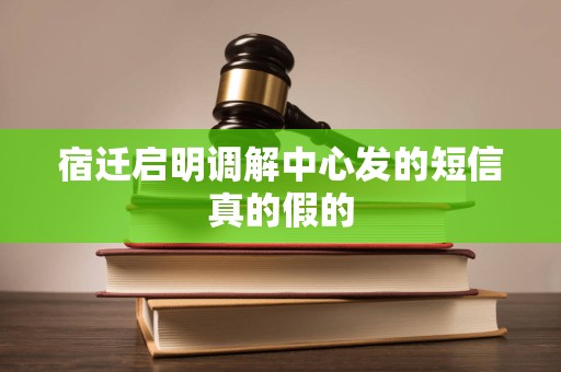 宿迁启明调解中心发的短信真的假的