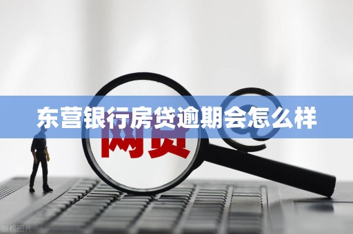 东营银行房贷逾期会怎么样 东营银行房贷逾期会怎么样