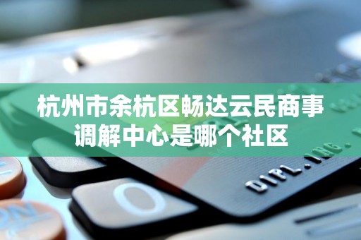 杭州市余杭区畅达云民商事调解中心是哪个社区 杭州市余杭区畅达云民商事调解中心是哪个社区