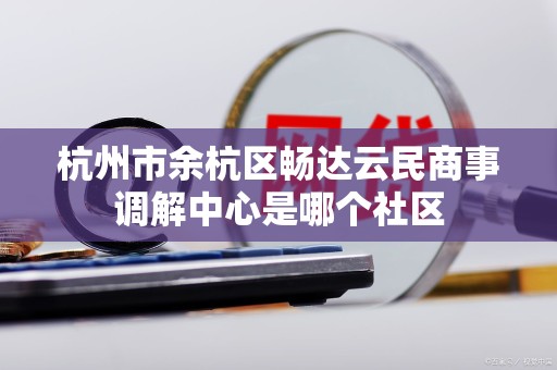 杭州市余杭区畅达云民商事调解中心是哪个社区 杭州市余杭区畅达云民商事调解中心是哪个社区