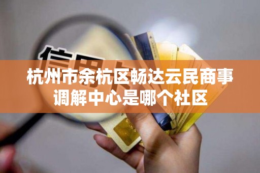 杭州市余杭区畅达云民商事调解中心是哪个社区 杭州市余杭区畅达云民商事调解中心是哪个社区