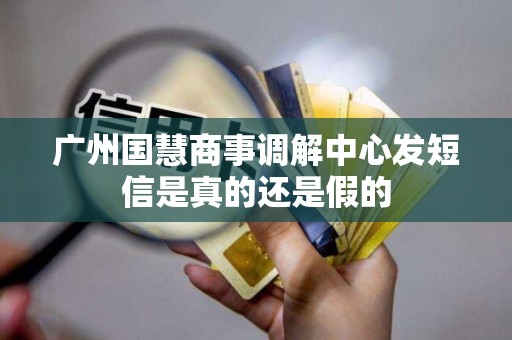 广州国慧商事调解中心发短信是真的还是假的