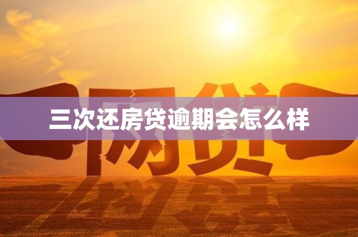 三次还房贷逾期会怎么样 三次还房贷逾期会怎么样