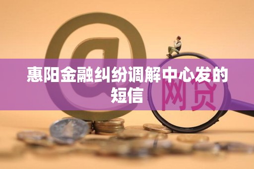 惠阳金融纠纷调解中心发的短信 惠阳金融纠纷调解中心发的短信