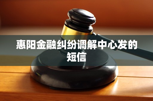 惠阳金融纠纷调解中心发的短信 惠阳金融纠纷调解中心发的短信