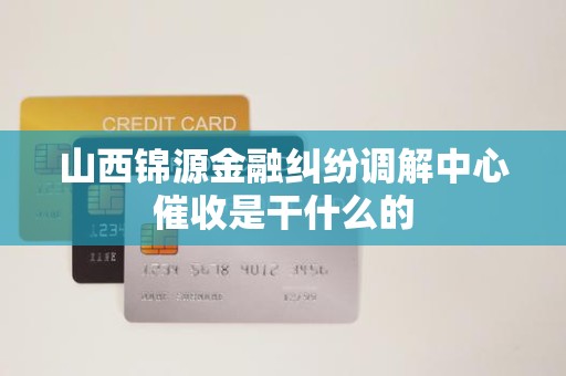 山西锦源金融纠纷调解中心催收是干什么的