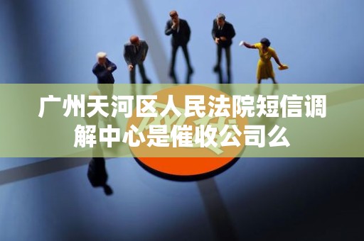 广州天河区人民法院短信调解中心是催收公司么