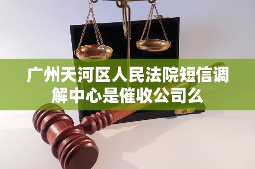 广州天河区人民法院短信调解中心是催收公司么