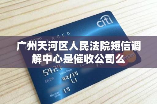 广州天河区人民法院短信调解中心是催收公司么