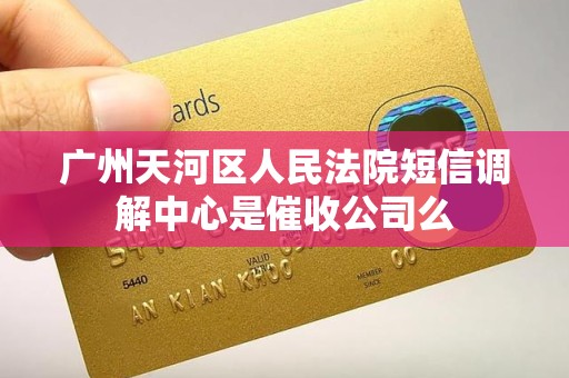广州天河区人民法院短信调解中心是催收公司么