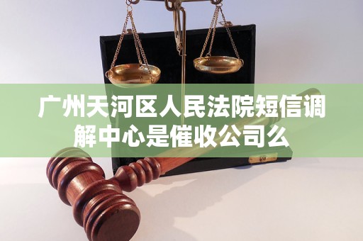 广州天河区人民法院短信调解中心是催收公司么