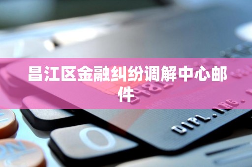 昌江区金融纠纷调解中心邮件