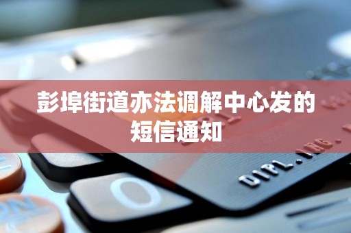 彭埠街道亦法调解中心发的短信通知