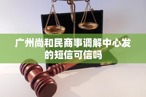 广州尚和民商事调解中心发的短信可信吗