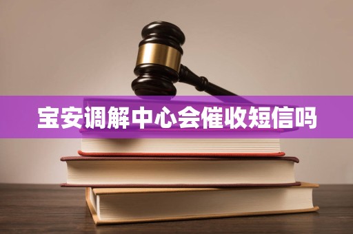 宝安调解中心会催收短信吗