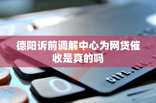 德阳诉前调解中心为网贷催收是真的吗