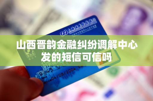 山西晋韵金融纠纷调解中心发的短信可信吗