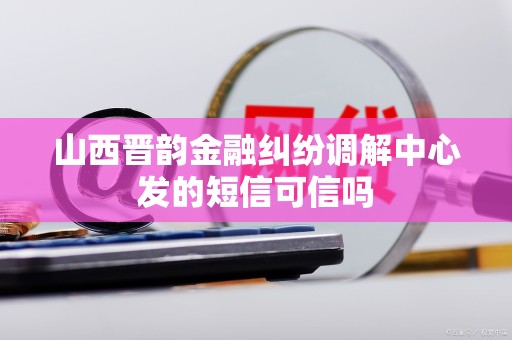 山西晋韵金融纠纷调解中心发的短信可信吗