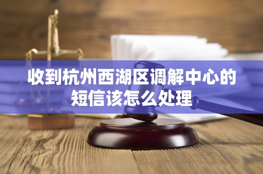 收到杭州西湖区调解中心的短信该怎么处理