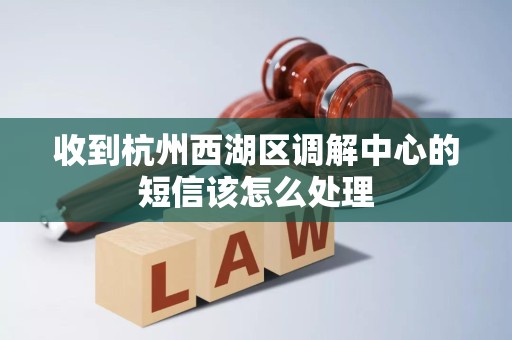 收到杭州西湖区调解中心的短信该怎么处理