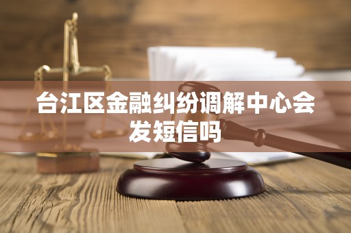 台江区金融纠纷调解中心会发短信吗 台江区金融纠纷调解中心会发短信吗