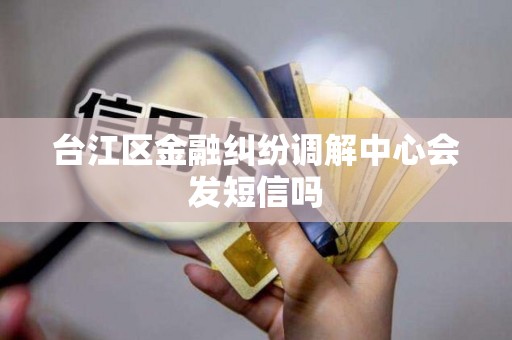 台江区金融纠纷调解中心会发短信吗 台江区金融纠纷调解中心会发短信吗