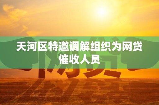 天河区特邀调解组织为网贷催收人员