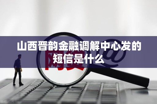 山西晋韵金融调解中心发的短信是什么
