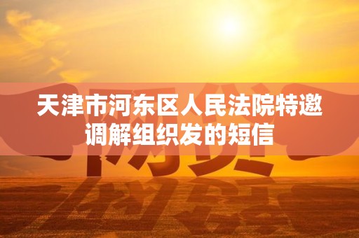 天津市河东区人民法院特邀调解组织发的短信 天津市河东区人民法院特邀调解组织发的短信